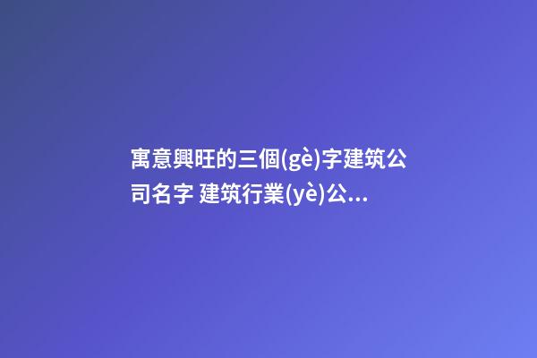 寓意興旺的三個(gè)字建筑公司名字 建筑行業(yè)公司名字-第1張-公司起名-玄機(jī)派